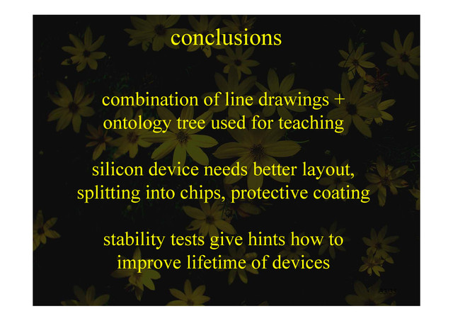 conclusions
combination of line drawings +
ontology tree used for teaching
ontology tree used for teaching
silicon device needs better layout,
splitting into chips, protective coating
splitting into chips, protective coating
bili i hi h
stability tests give hints how to
improve lifetime of devices
33/35
p
