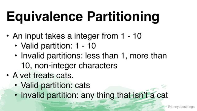 @jennydoesthings
Equivalence Partitioning
• An input takes a integer from 1 - 1
0

• Valid partition: 1 - 1
0

• Invalid partitions: less than 1, more than
10, non-integer character
s

• A vet treats cats
.

• Valid partition: cat
s

• Invalid partition: any thing that isn’t a cat
