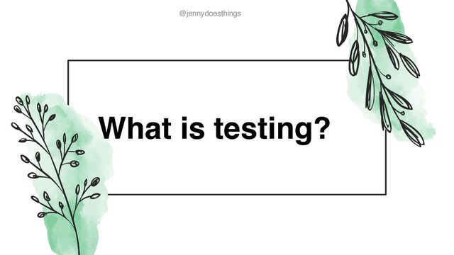 @jennydoesthings
@jennydoesthings
What is testing?
