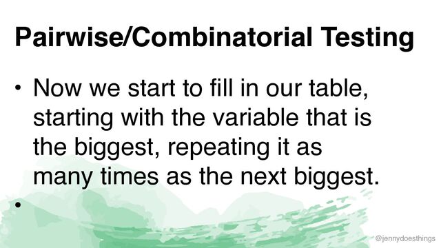 @jennydoesthings
Pairwise/Combinatorial Testing
• Now we start to fill in our table,
starting with the variable that is
the biggest, repeating it as
many times as the next biggest
.

•
