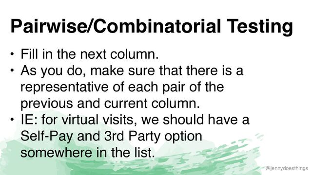 @jennydoesthings
Pairwise/Combinatorial Testing
• Fill in the next column
.

• As you do, make sure that there is a
representative of each pair of the
previous and current column
.

• IE: for virtual visits, we should have a
Self-Pay and 3rd Party option
somewhere in the list.

