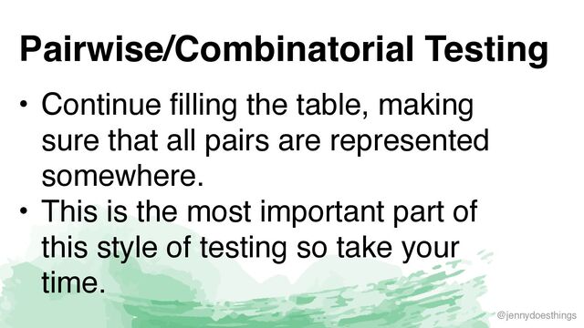 @jennydoesthings
Pairwise/Combinatorial Testing
• Continue filling the table, making
sure that all pairs are represented
somewhere
.

• This is the most important part of
this style of testing so take your
time.
