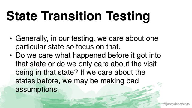 @jennydoesthings
State Transition Testing
• Generally, in our testing, we care about one
particular state so focus on that
.

• Do we care what happened before it got into
that state or do we only care about the visit
being in that state? If we care about the
states before, we may be making bad
assumptions.
