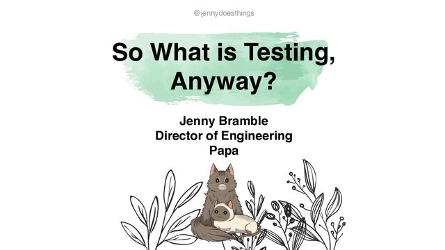 So What is Testing,
Anyway?
@jennydoesthings
Jenny Brambl
e

Director of Engineerin
g

Papa
