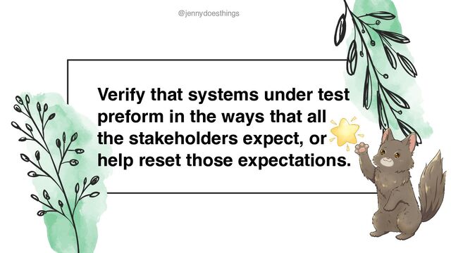 @jennydoesthings
@jennydoesthings
Verify that systems under test
preform in the ways that all
the stakeholders expect, or
help reset those expectations.
