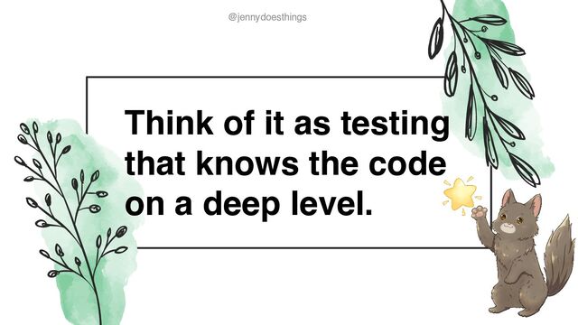 @jennydoesthings
@jennydoesthings
Think of it as testing
that knows the code
on a deep level.
