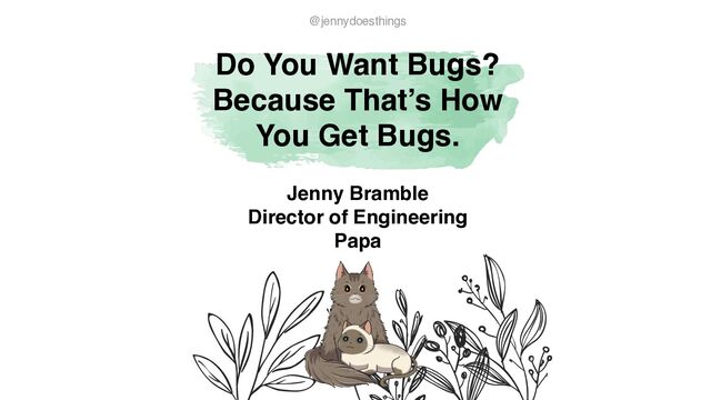 Do You Want Bugs?
Because That’s How
 

You Get Bugs.
@jennydoesthings
Jenny Brambl
e

Director of Engineerin
g

Papa
