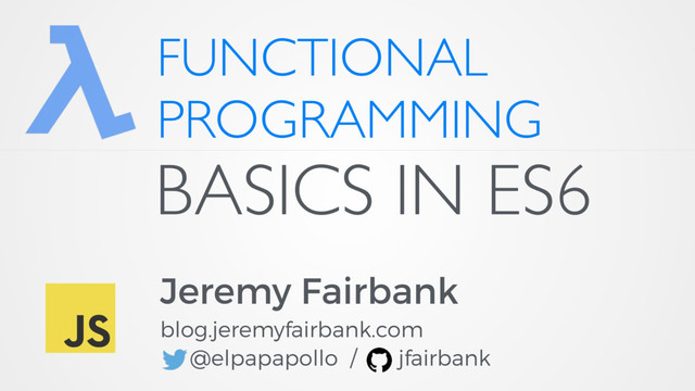 FUNCTIONAL
PROGRAMMING
Jeremy Fairbank
blog.jeremyfairbank.com
@elpapapollo / jfairbank
BASICS IN ES6
