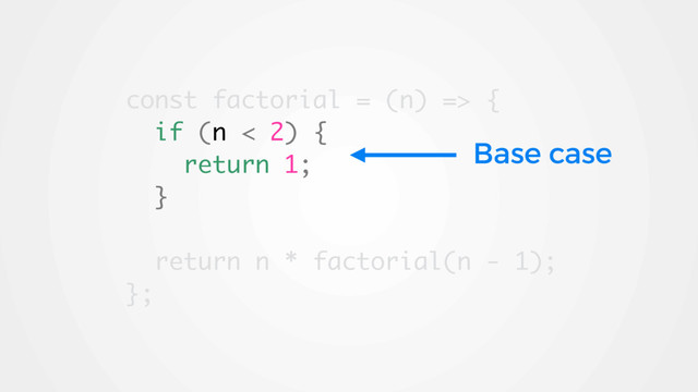 const factorial = (n) => {
if (n < 2) {
return 1;
}
return n * factorial(n - 1);
};
Base case
