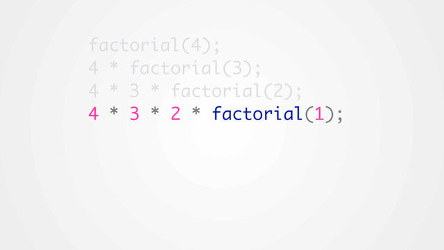 factorial(4);
4 * factorial(3);
4 * 3 * factorial(2);
4 * 3 * 2 * factorial(1);
