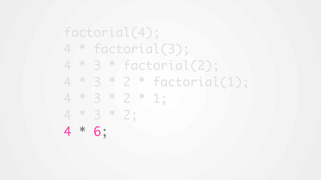 factorial(4);
4 * factorial(3);
4 * 3 * factorial(2);
4 * 3 * 2 * factorial(1);
4 * 3 * 2 * 1;
4 * 3 * 2;
4 * 6;
