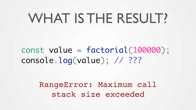 const value = factorial(100000);
console.log(value); // ???
WHAT IS THE RESULT?
RangeError: Maximum call
stack size exceeded
