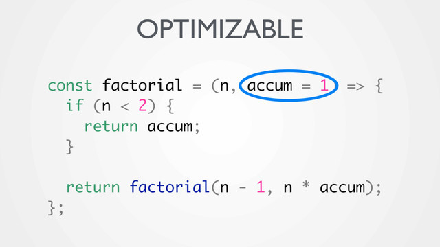 const factorial = (n, accum = 1) => {
if (n < 2) {
return accum;
}
return factorial(n - 1, n * accum);
};
OPTIMIZABLE
