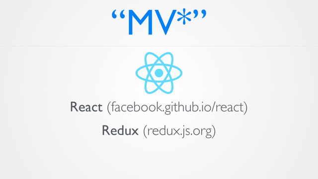 “MV*”
React (facebook.github.io/react)
Redux (redux.js.org)
