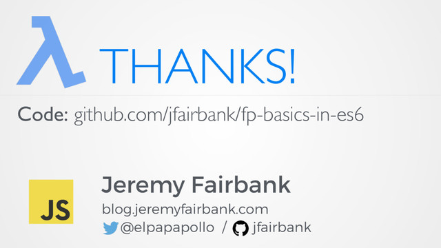 THANKS!
Jeremy Fairbank
blog.jeremyfairbank.com
@elpapapollo / jfairbank
Code: github.com/jfairbank/fp-basics-in-es6
