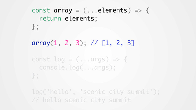 const array = (...elements) => {
return elements;
};
array(1, 2, 3); // [1, 2, 3]
const log = (...args) => {
console.log(...args);
};
log('hello', 'scenic city summit');
// hello scenic city summit
