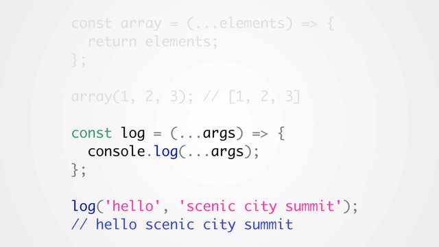 const array = (...elements) => {
return elements;
};
array(1, 2, 3); // [1, 2, 3]
const log = (...args) => {
console.log(...args);
};
log('hello', 'scenic city summit');
// hello scenic city summit
