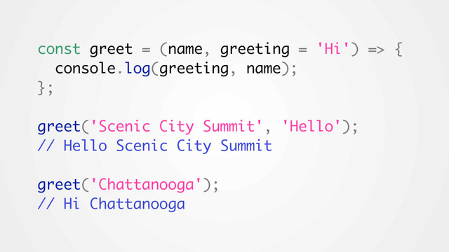 const greet = (name, greeting = 'Hi') => {
console.log(greeting, name);
};
greet('Scenic City Summit', 'Hello');
// Hello Scenic City Summit
greet('Chattanooga');
// Hi Chattanooga
