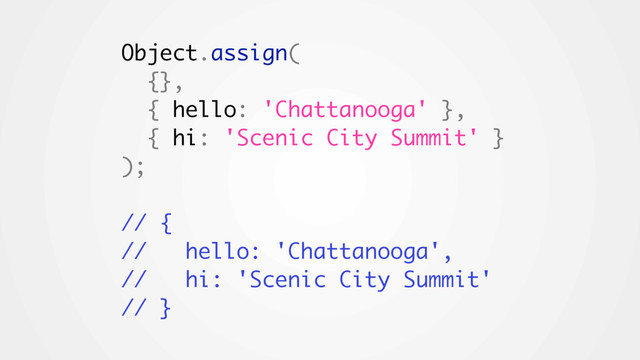 Object.assign(
{},
{ hello: 'Chattanooga' },
{ hi: 'Scenic City Summit' }
);
// {
// hello: 'Chattanooga',
// hi: 'Scenic City Summit'
// }
