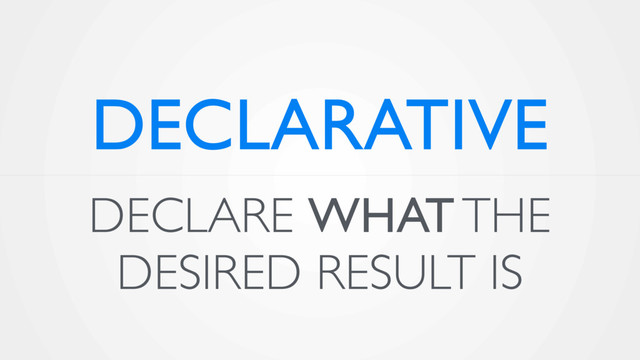 DECLARE WHAT THE
DESIRED RESULT IS
DECLARATIVE
