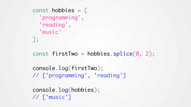 const hobbies = [
'programming',
'reading',
'music'
];
const firstTwo = hobbies.splice(0, 2);
console.log(firstTwo);
// ['programming', 'reading']
console.log(hobbies);
// ['music']
