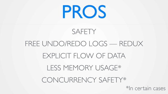 PROS
SAFETY
FREE UNDO/REDO LOGS — REDUX
EXPLICIT FLOW OF DATA
LESS MEMORY USAGE*
CONCURRENCY SAFETY*
*In certain cases
