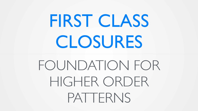 FOUNDATION FOR
HIGHER ORDER
PATTERNS
FIRST CLASS
CLOSURES
