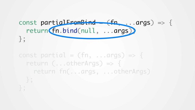 const partialFromBind = (fn, ...args) => {
return fn.bind(null, ...args);
};
const partial = (fn, ...args) => {
return (...otherArgs) => {
return fn(...args, ...otherArgs)
};
};
