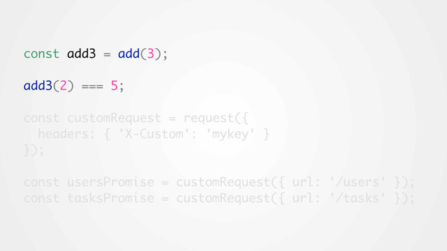 const add3 = add(3);
add3(2) === 5;
const customRequest = request({
headers: { 'X-Custom': 'mykey' }
});
const usersPromise = customRequest({ url: '/users' });
const tasksPromise = customRequest({ url: '/tasks' });

