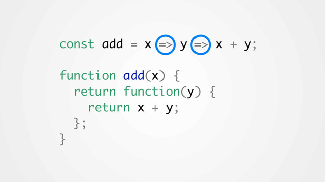 const add = x => y => x + y;
function add(x) {
return function(y) {
return x + y;
};
}
