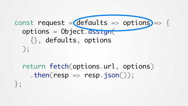 const request = defaults => options => {
options = Object.assign(
{}, defaults, options
);
return fetch(options.url, options)
.then(resp => resp.json());
};
