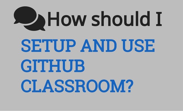 SETUP AND USE
GITHUB
CLASSROOM?
How should I
