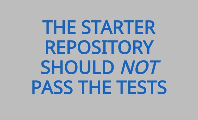 THE STARTER
REPOSITORY
SHOULD NOT
PASS THE TESTS
