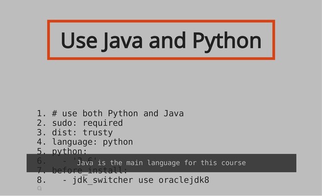 Use Java and Python
1. # use both Python and Java
2. sudo: required
3. dist: trusty
4. language: python
5. python:
6. - '3.6'
7. before_install:
8. - jdk_switcher use oraclejdk8
9
Java is the main language for this course
