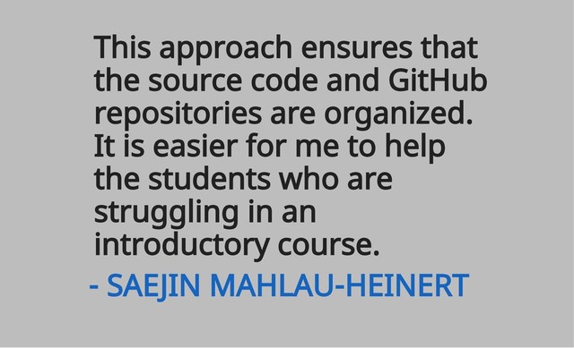 This approach ensures that
the source code and GitHub
repositories are organized.
It is easier for me to help
the students who are
struggling in an
introductory course.
- SAEJIN MAHLAU-HEINERT
