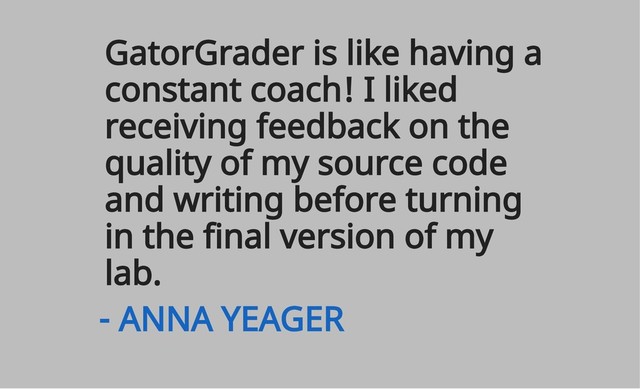 GatorGrader is like having a
constant coach! I liked
receiving feedback on the
quality of my source code
and writing before turning
in the final version of my
lab.
- ANNA YEAGER
