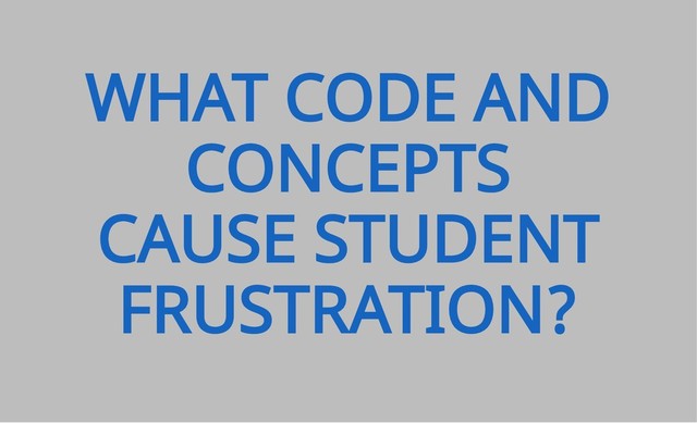 WHAT CODE AND
CONCEPTS
CAUSE STUDENT
FRUSTRATION?
