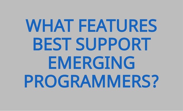 WHAT FEATURES
BEST SUPPORT
EMERGING
PROGRAMMERS?

