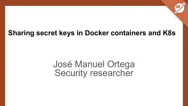 Sharing secret keys in Docker containers and K8s
José Manuel Ortega
Security researcher
