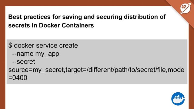 Best practices for saving and securing distribution of
secrets in Docker Containers
$ docker service create
--name my_app
--secret
source=my_secret,target=/different/path/to/secret/file,mode
=0400
