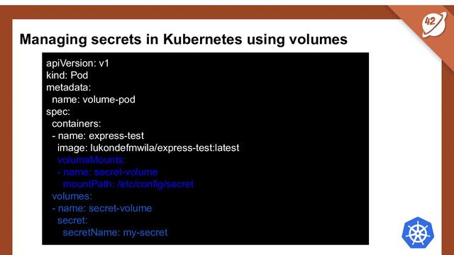 Managing secrets in Kubernetes using volumes
apiVersion: v1
kind: Pod
metadata:
name: volume-pod
spec:
containers:
- name: express-test
image: lukondefmwila/express-test:latest
volumeMounts:
- name: secret-volume
mountPath: /etc/config/secret
volumes:
- name: secret-volume
secret:
secretName: my-secret
