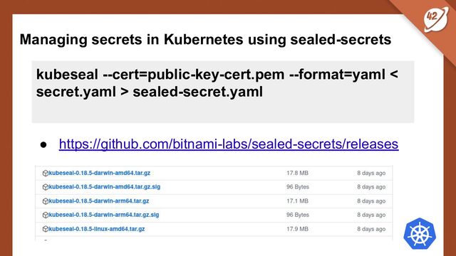 Managing secrets in Kubernetes using sealed-secrets
kubeseal --cert=public-key-cert.pem --format=yaml <
secret.yaml > sealed-secret.yaml
● https://github.com/bitnami-labs/sealed-secrets/releases
