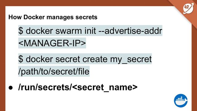 How Docker manages secrets
$ docker swarm init --advertise-addr

$ docker secret create my_secret
/path/to/secret/file
● /run/secrets/
