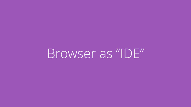 Browser as “IDE”
