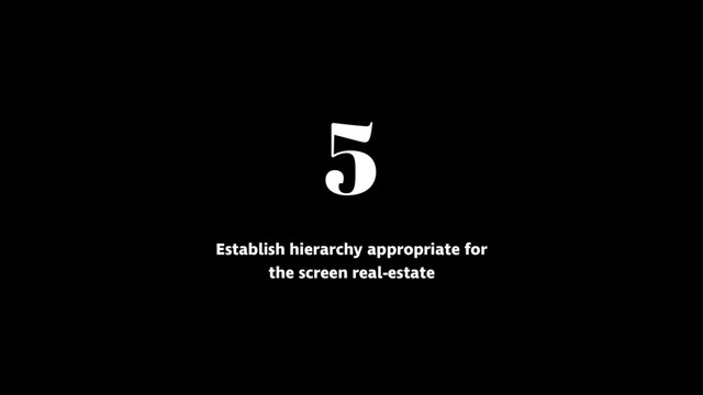 5
Establish hierarchy appropriate for
the screen real-estate
