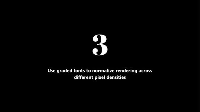 3
Use graded fonts to normalize rendering across
different pixel densities
