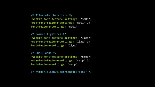 /* Alternate characters */
-webkit-font-feature-settings: "ss01";
-moz-font-feature-settings: "ss01" 1;
font-feature-settings: "ss01";
/* Common ligatures */
-webkit-font-feature-settings: "liga";
-moz-font-feature-settings: "liga" 1;
font-feature-settings: "liga";
/* Small caps */
-webkit-font-feature-settings: "smcp";
-moz-font-feature-settings: "smcp" 1;
font-feature-settings: "smcp";
/* http://clagnut.com/sandbox/css3/ */
