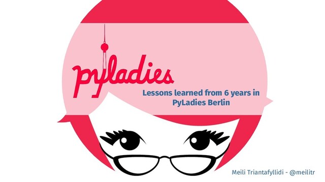 Lessons learned from 6 years in
PyLadies Berlin
Meili Triantafyllidi - @meilitr

