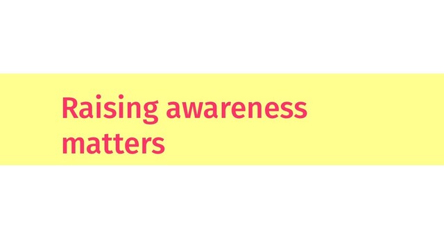 Raising awareness
matters
