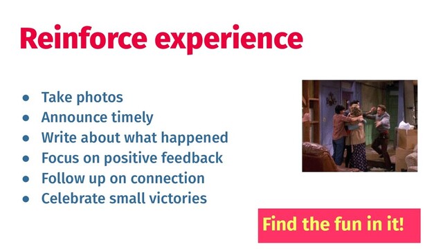 ● Take photos
● Announce timely
● Write about what happened
● Focus on positive feedback
● Follow up on connection
● Celebrate small victories
Reinforce experience
Find the fun in it!

